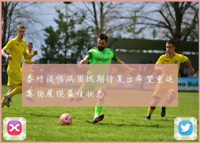 泰特谈伤病困扰期待复出希望重返赛场展现最佳状态