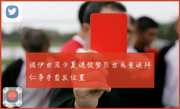 诺伊尔若今夏退役努贝尔或重返拜仁争夺首发位置