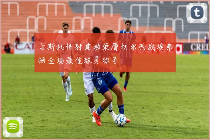 古斯托传射建功荣膺切尔西战埃弗顿全场最佳球员称号