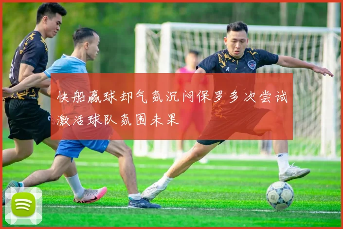 快船赢球却气氛沉闷保罗多次尝试激活球队氛围未果