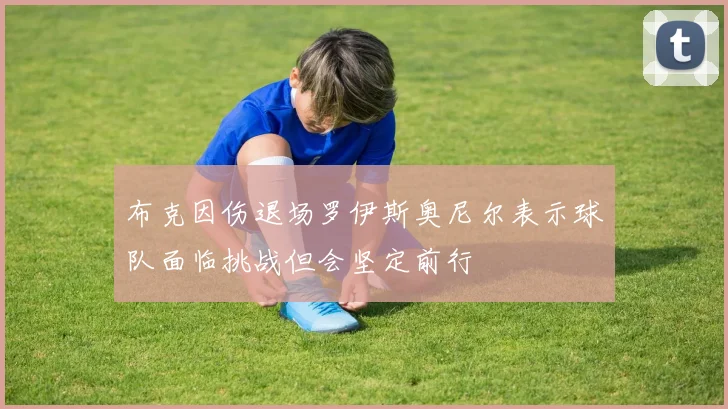 布克因伤退场罗伊斯奥尼尔表示球队面临挑战但会坚定前行