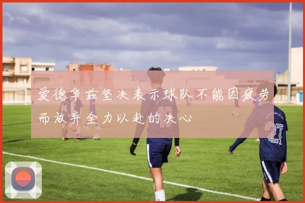 爱德华兹坚决表示球队不能因疲劳而放弃全力以赴的决心
