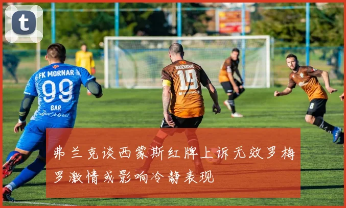弗兰克谈西蒙斯红牌上诉无效罗梅罗激情或影响冷静表现
