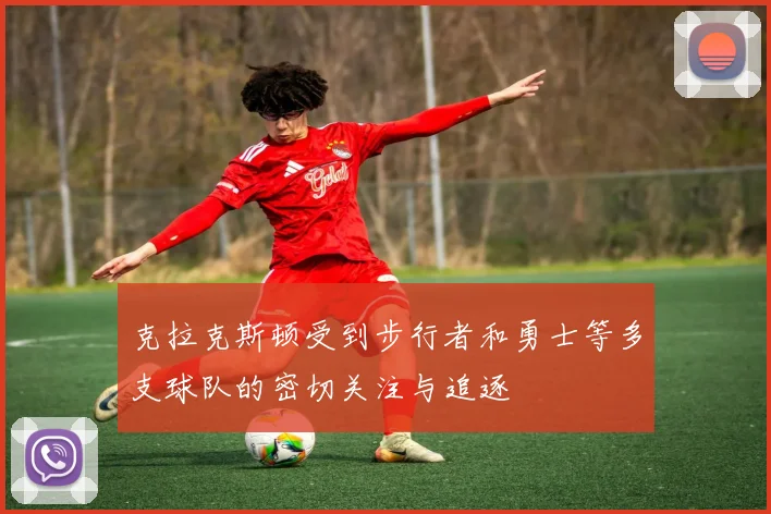 克拉克斯顿受到步行者和勇士等多支球队的密切关注与追逐