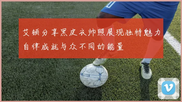 艾顿分享黑皮衣帅照展现独特魅力自律成就与众不同的能量