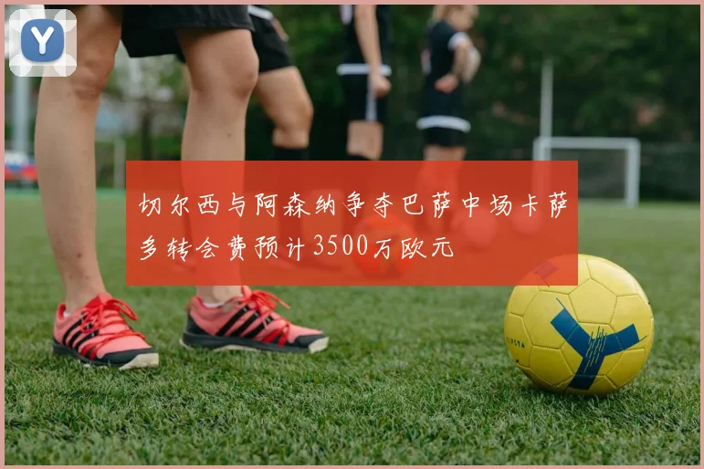 切尔西与阿森纳争夺巴萨中场卡萨多转会费预计3500万欧元
