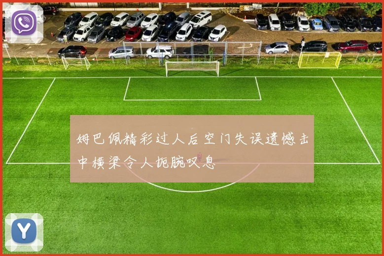 姆巴佩精彩过人后空门失误遗憾击中横梁令人扼腕叹息