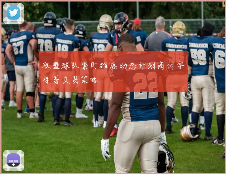 联盟球队紧盯雄鹿动态计划商讨字母哥交易策略