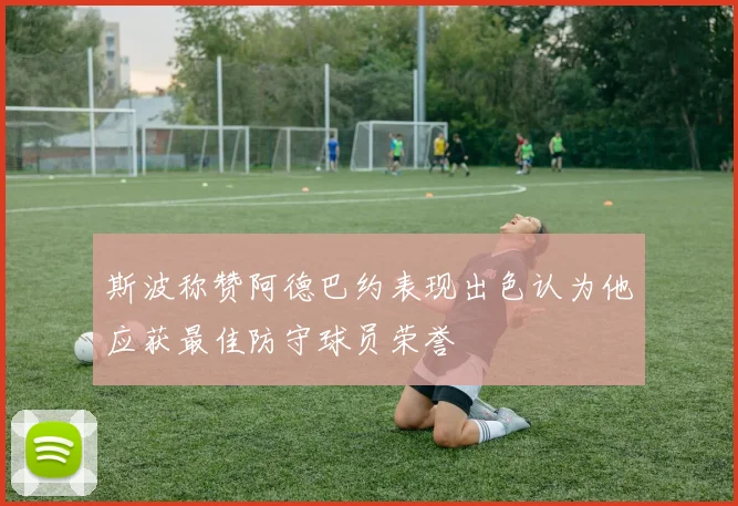 斯波称赞阿德巴约表现出色认为他应获最佳防守球员荣誉