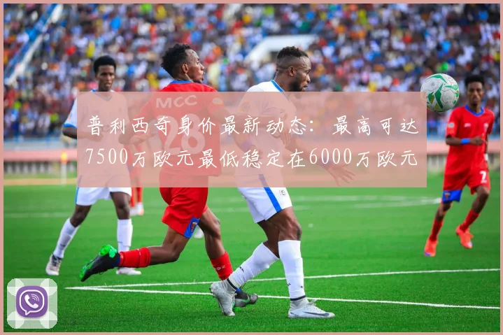 普利西奇身价最新动态：最高可达7500万欧元最低稳定在6000万欧元
