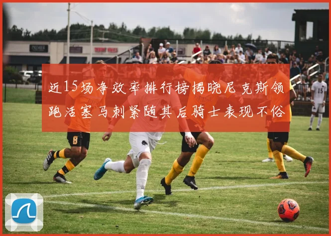 近15场净效率排行榜揭晓尼克斯领跑活塞马刺紧随其后骑士表现不俗