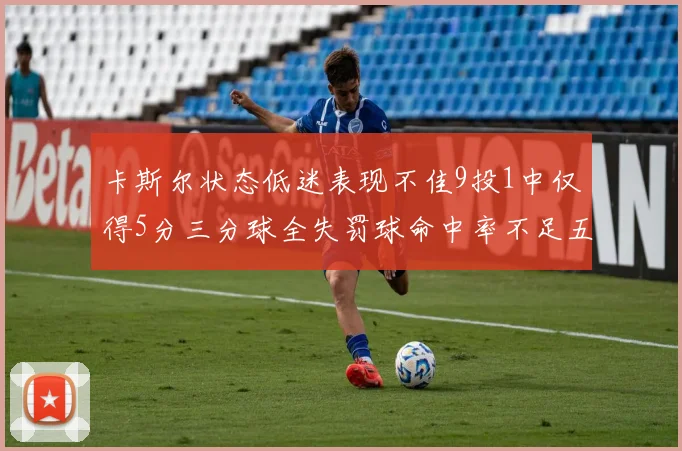 卡斯尔状态低迷表现不佳9投1中仅得5分三分球全失罚球命中率不足五成
