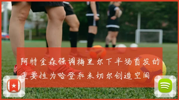 阿特金森强调梅里尔下半场首发的重要性为哈登和米切尔创造空间