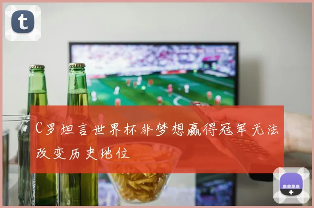 C罗坦言世界杯非梦想赢得冠军无法改变历史地位