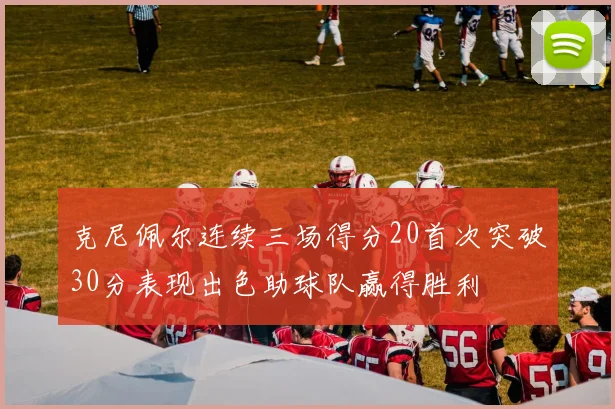 克尼佩尔连续三场得分20首次突破30分表现出色助球队赢得胜利