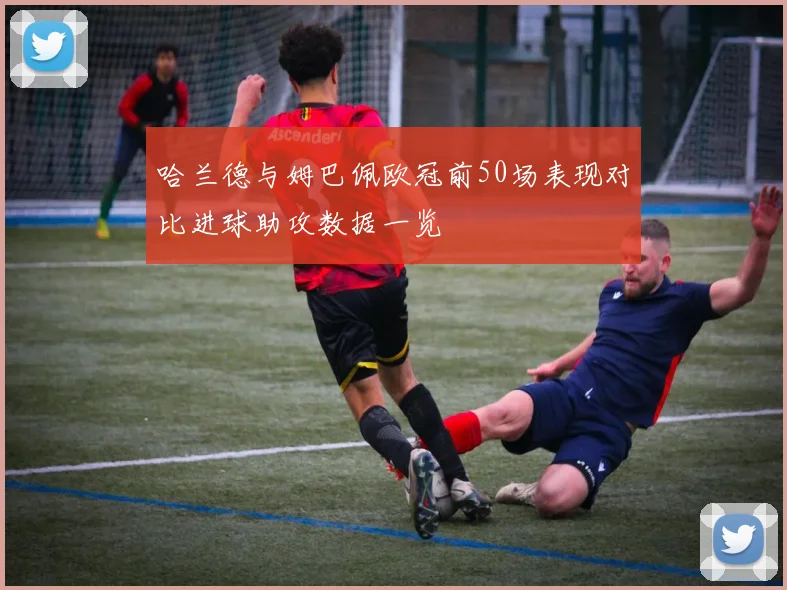 哈兰德与姆巴佩欧冠前50场表现对比进球助攻数据一览