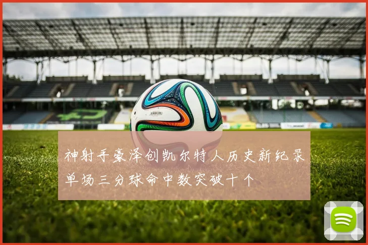 神射手豪泽创凯尔特人历史新纪录单场三分球命中数突破十个