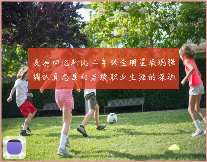 麦迪回忆科比二年级全明星表现强调认真态度对后续职业生涯的深远影响
