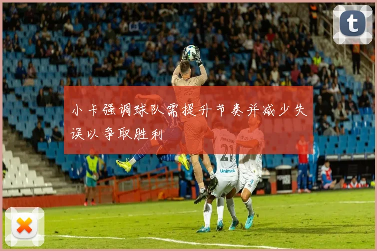 小卡强调球队需提升节奏并减少失误以争取胜利