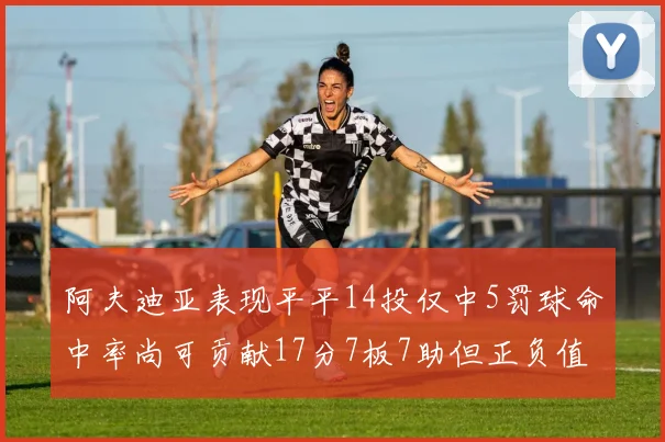 阿夫迪亚表现平平14投仅中5罚球命中率尚可贡献17分7板7助但正负值惨淡