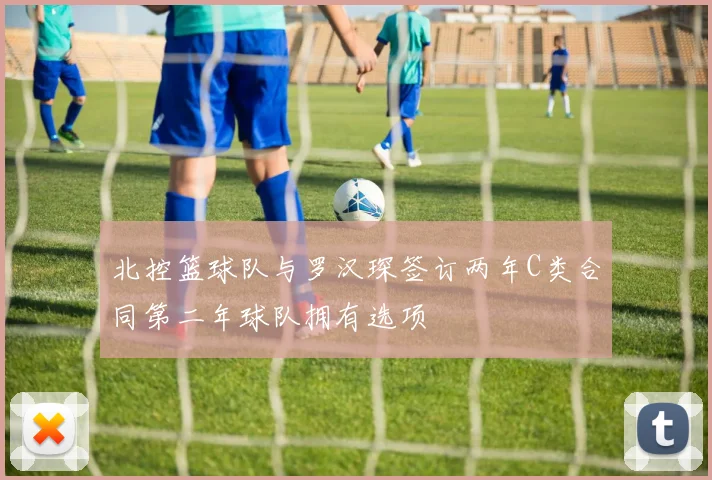 北控篮球队与罗汉琛签订两年C类合同第二年球队拥有选项