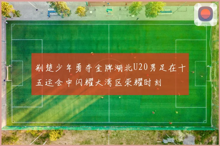 荆楚少年勇夺金牌湖北U20男足在十五运会中闪耀大湾区荣耀时刻