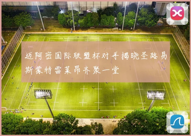 迈阿密国际联盟杯对手揭晓圣路易斯蒙特雷莱昂齐聚一堂