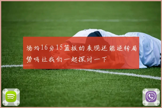 场均16分15篮板的表现还能逆转局势吗让我们一起探讨一下
