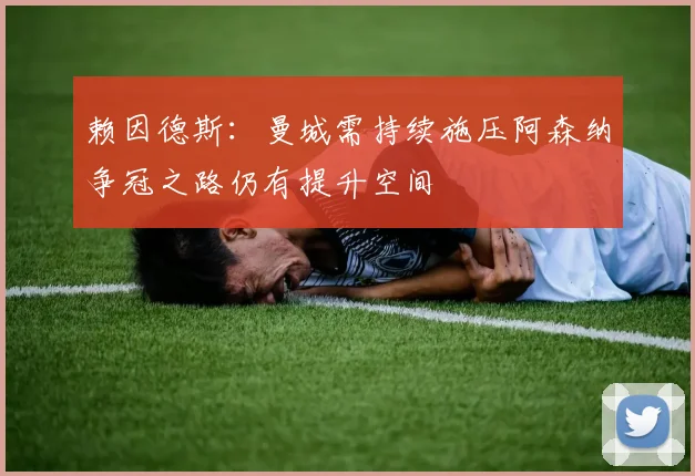 赖因德斯：曼城需持续施压阿森纳争冠之路仍有提升空间