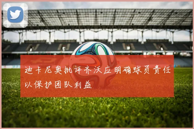 迪卡尼奥批评齐沃应明确球员责任以保护团队利益