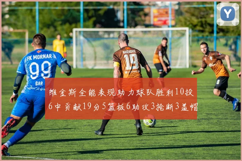 维金斯全能表现助力球队胜利10投6中贡献19分5篮板6助攻3抢断3盖帽正负值高达28