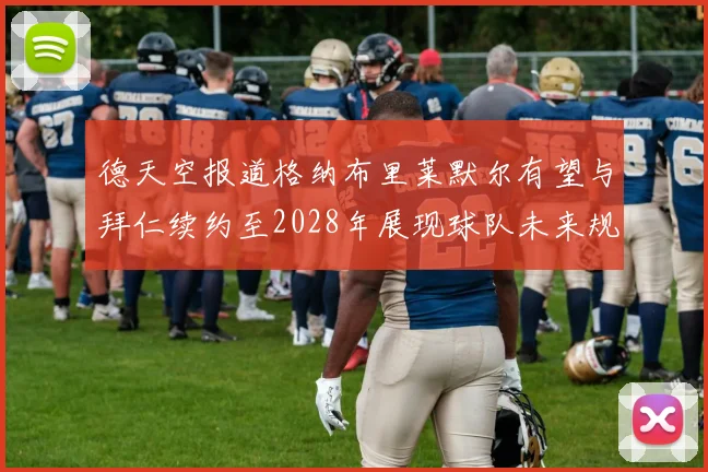 德天空报道格纳布里莱默尔有望与拜仁续约至2028年展现球队未来规划