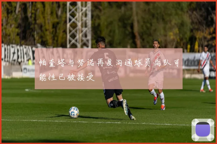 帕奎塔与努诺再度沟通球员离队可能性已被接受