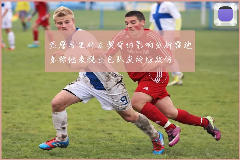 无詹与里对东契奇的影响分析雷迪克称他表现出色队友纷纷效仿