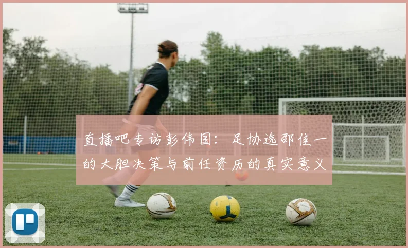直播吧专访彭伟国：足协选邵佳一的大胆决策与前任资历的真实意义