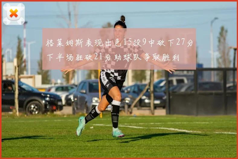 格莱姆斯表现出色15投9中砍下27分下半场狂砍21分助球队争取胜利