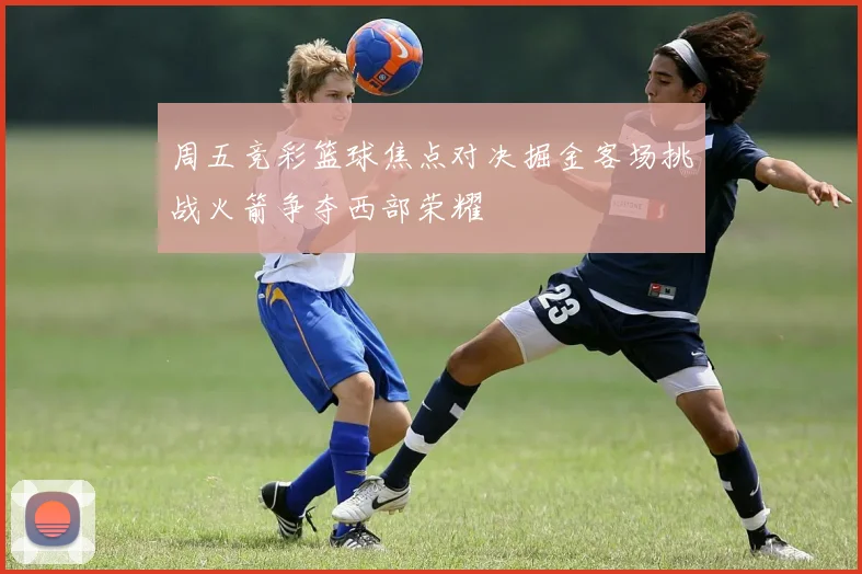 周五竞彩篮球焦点对决掘金客场挑战火箭争夺西部荣耀