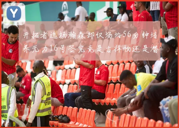 开拓者选杨瀚森却仅场均56分钟培养无力16号签究竟是吉祥物还是潜力股