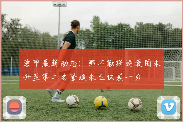 意甲最新动态：那不勒斯逆袭国米升至第二名紧追米兰仅差一分