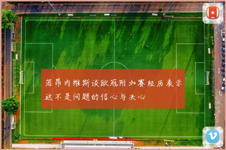 若昂内维斯谈欧冠附加赛经历表示这不是问题的信心与决心