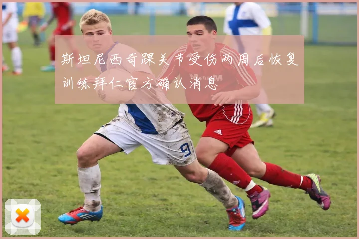 斯坦尼西奇踝关节受伤两周后恢复训练拜仁官方确认消息