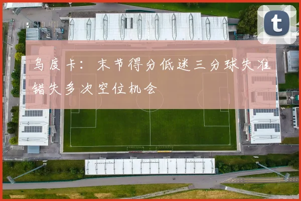 乌度卡：末节得分低迷三分球失准错失多次空位机会