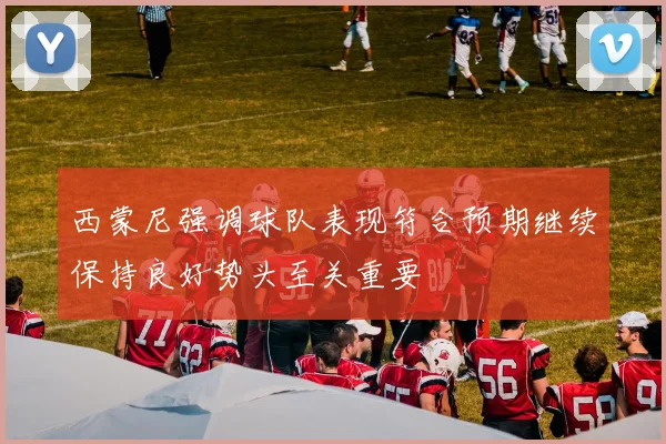 西蒙尼强调球队表现符合预期继续保持良好势头至关重要
