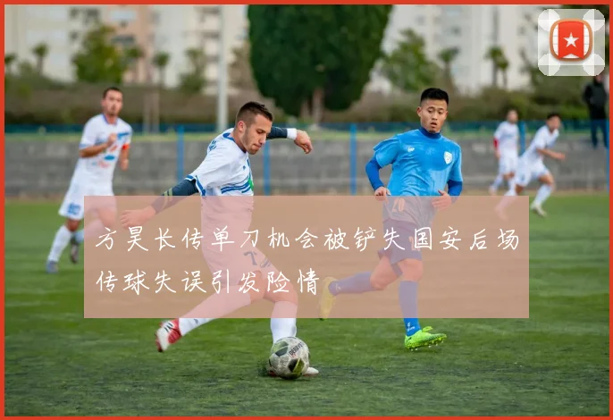 方昊长传单刀机会被铲失国安后场传球失误引发险情