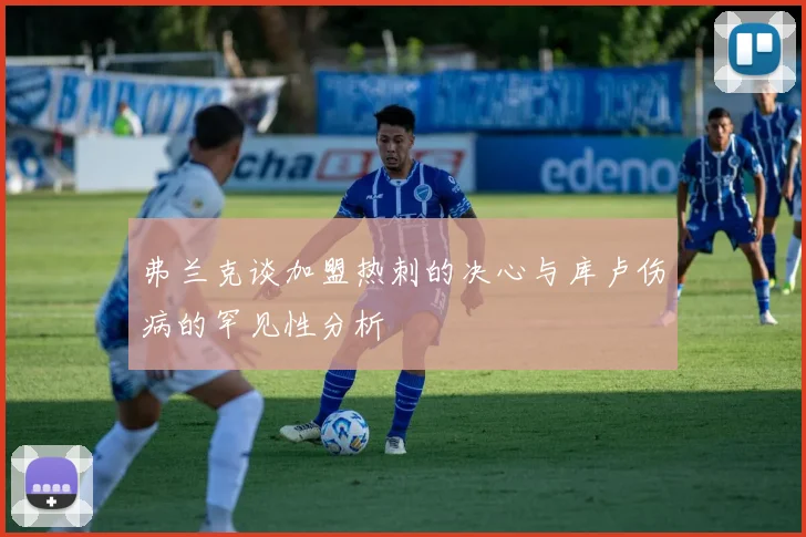 弗兰克谈加盟热刺的决心与库卢伤病的罕见性分析