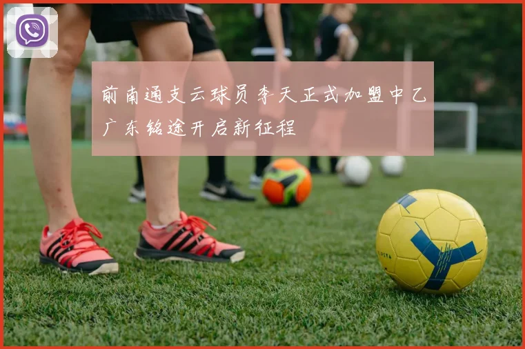 前南通支云球员李天正式加盟中乙广东铭途开启新征程
