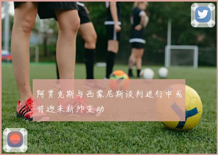 阿贾克斯与西蒙尼斯谈判进行中或将迎来新帅变动