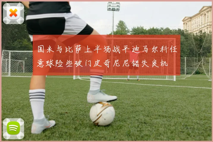 国米与比萨上半场战平迪马尔科任意球险些破门皮奇尼尼错失良机