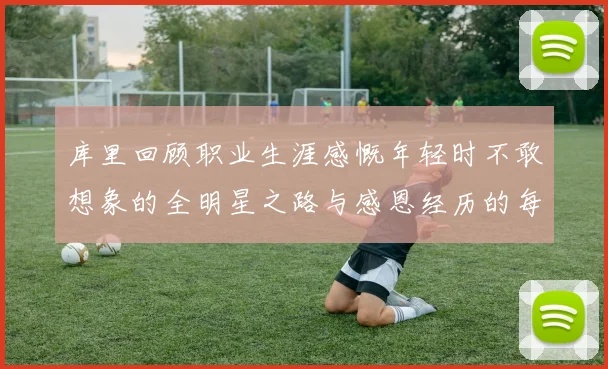 库里回顾职业生涯感慨年轻时不敢想象的全明星之路与感恩经历的每一步