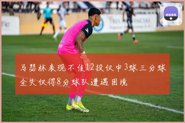 马瑟林表现不佳12投仅中3球三分球全失仅得8分球队遭遇困境